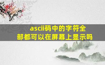 ascii码中的字符全部都可以在屏幕上显示吗