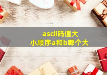 ascii码值大小顺序a和b哪个大