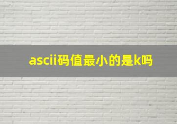 ascii码值最小的是k吗