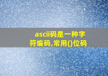 ascii码是一种字符编码,常用()位码