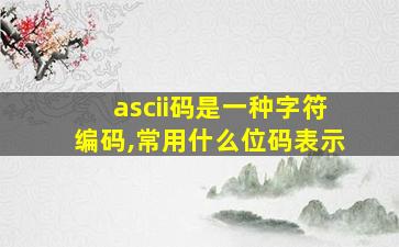 ascii码是一种字符编码,常用什么位码表示