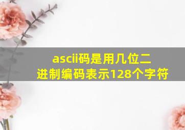 ascii码是用几位二进制编码表示128个字符