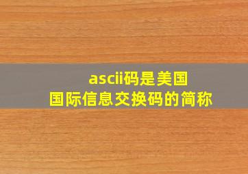 ascii码是美国国际信息交换码的简称