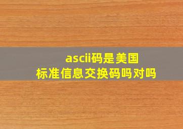 ascii码是美国标准信息交换码吗对吗