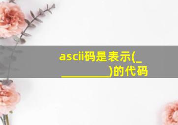 ascii码是表示(_________)的代码