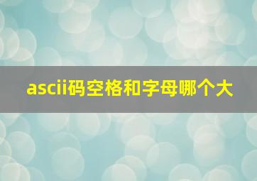 ascii码空格和字母哪个大