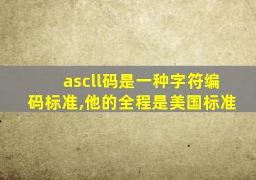 ascll码是一种字符编码标准,他的全程是美国标准