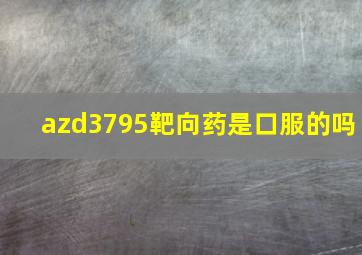 azd3795靶向药是口服的吗