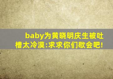 baby为黄晓明庆生被吐槽太冷漠:求求你们歇会吧!