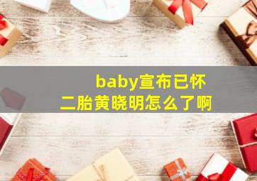 baby宣布已怀二胎黄晓明怎么了啊