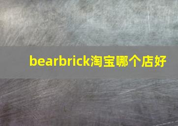 bearbrick淘宝哪个店好