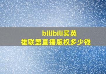 bilibili买英雄联盟直播版权多少钱