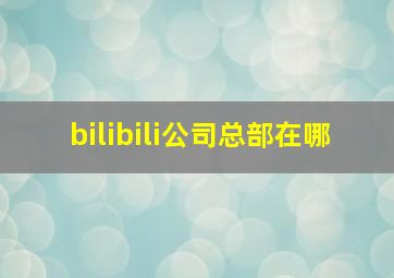 bilibili公司总部在哪