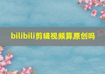 bilibili剪辑视频算原创吗