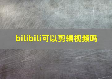 bilibili可以剪辑视频吗