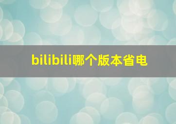 bilibili哪个版本省电