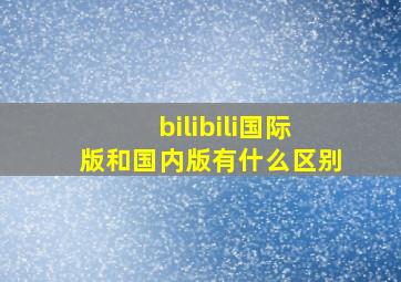 bilibili国际版和国内版有什么区别