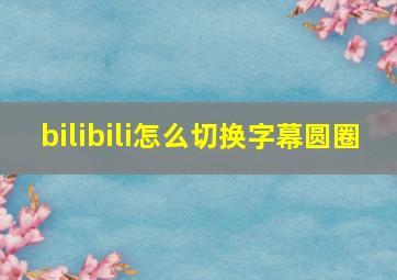 bilibili怎么切换字幕圆圈