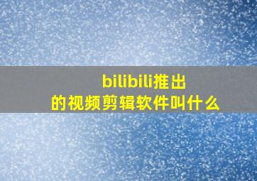 bilibili推出的视频剪辑软件叫什么