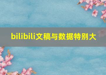 bilibili文稿与数据特别大