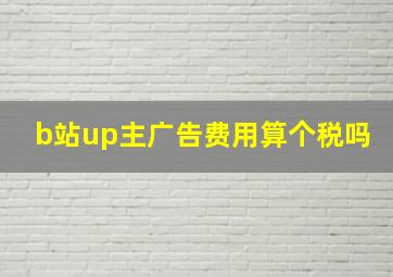 b站up主广告费用算个税吗