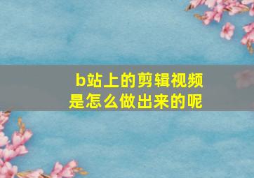 b站上的剪辑视频是怎么做出来的呢