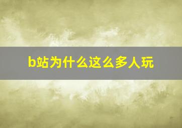 b站为什么这么多人玩