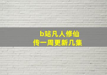 b站凡人修仙传一周更新几集