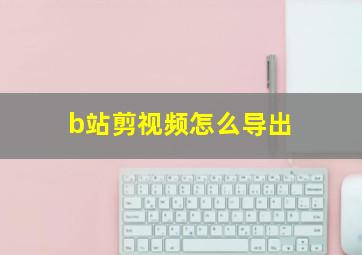 b站剪视频怎么导出