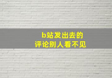 b站发出去的评论别人看不见