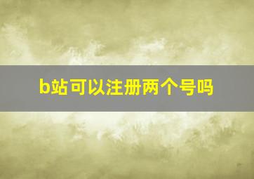 b站可以注册两个号吗