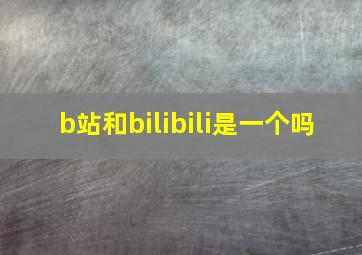 b站和bilibili是一个吗