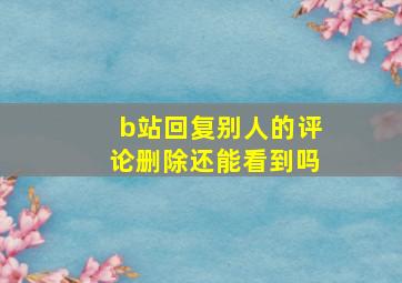 b站回复别人的评论删除还能看到吗