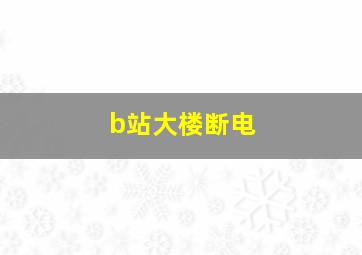 b站大楼断电