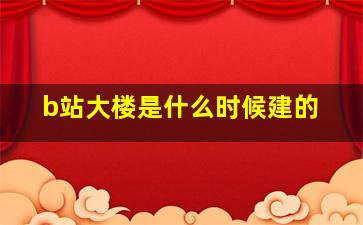 b站大楼是什么时候建的