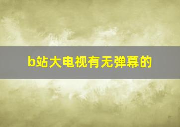 b站大电视有无弹幕的