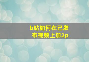 b站如何在已发布视频上加2p