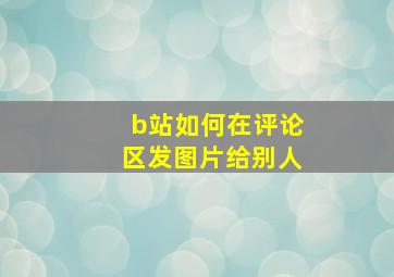 b站如何在评论区发图片给别人