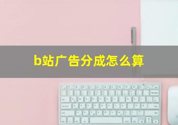 b站广告分成怎么算