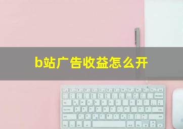 b站广告收益怎么开