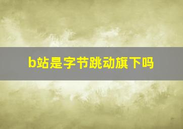 b站是字节跳动旗下吗