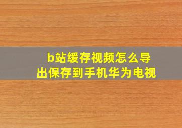 b站缓存视频怎么导出保存到手机华为电视