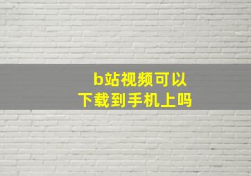 b站视频可以下载到手机上吗