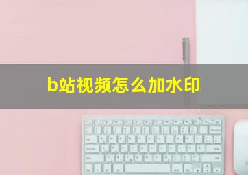 b站视频怎么加水印