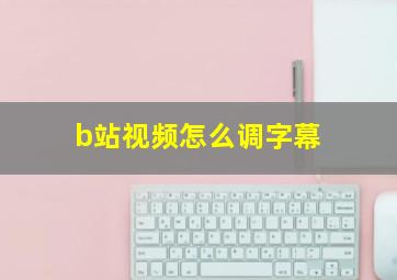 b站视频怎么调字幕