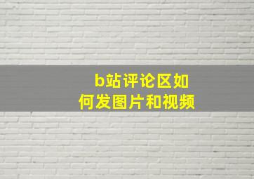 b站评论区如何发图片和视频