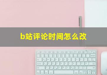 b站评论时间怎么改