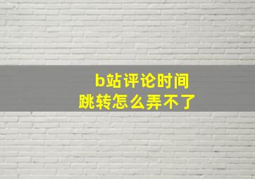 b站评论时间跳转怎么弄不了