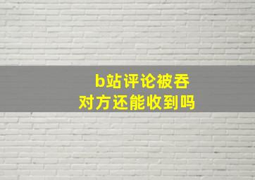 b站评论被吞对方还能收到吗