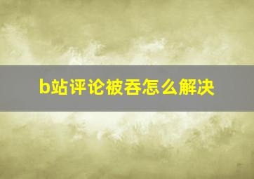 b站评论被吞怎么解决